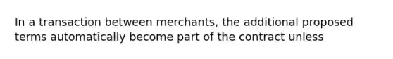 In a transaction between merchants, the additional proposed terms automatically become part of the contract unless