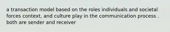 a transaction model based on the roles individuals and societal forces context, and culture play in the communication process . both are sender and receiver