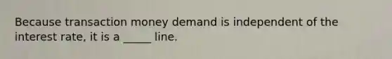 Because transaction money demand is independent of the interest rate, it is a _____ line.