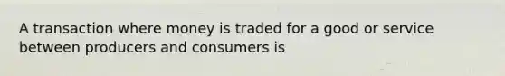 A transaction where money is traded for a good or service between producers and consumers is