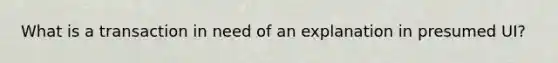 What is a transaction in need of an explanation in presumed UI?