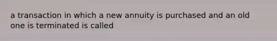 a transaction in which a new annuity is purchased and an old one is terminated is called