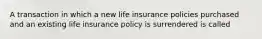 A transaction in which a new life insurance policies purchased and an existing life insurance policy is surrendered is called