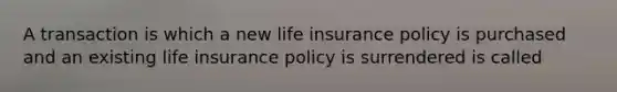 A transaction is which a new life insurance policy is purchased and an existing life insurance policy is surrendered is called