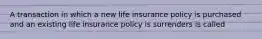 A transaction in which a new life insurance policy is purchased and an existing life insurance policy is surrenders is called