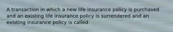 A transaction in which a new life insurance policy is purchased and an existing life insurance policy is surrendered and an existing insurance policy is called