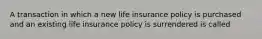 A transaction in which a new life insurance policy is purchased and an existing life insurance policy is surrendered is called