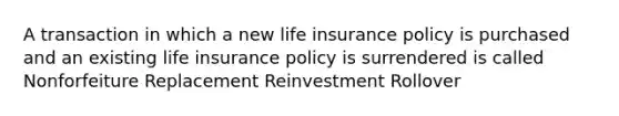 A transaction in which a new life insurance policy is purchased and an existing life insurance policy is surrendered is called Nonforfeiture Replacement Reinvestment Rollover