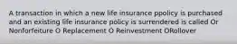 A transaction in which a new life insurance ppolicy is purchased and an existing life insurance policy is surrendered is called Or Nonforfeiture O Replacement O Reinvestment ORollover