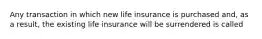 Any transaction in which new life insurance is purchased and, as a result, the existing life insurance will be surrendered is called