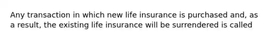 Any transaction in which new life insurance is purchased and, as a result, the existing life insurance will be surrendered is called