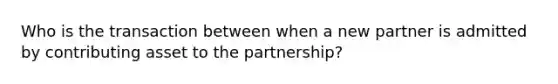 Who is the transaction between when a new partner is admitted by contributing asset to the partnership?