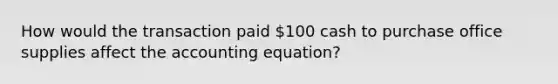 How would the transaction paid 100 cash to purchase office supplies affect the accounting equation?