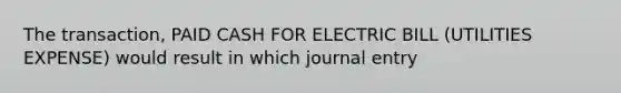 The transaction, PAID CASH FOR ELECTRIC BILL (UTILITIES EXPENSE) would result in which journal entry