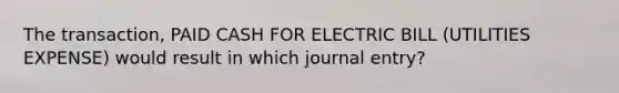 The transaction, PAID CASH FOR ELECTRIC BILL (UTILITIES EXPENSE) would result in which journal entry?