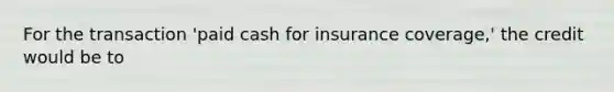 For the transaction 'paid cash for insurance coverage,' the credit would be to