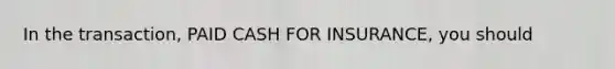 In the transaction, PAID CASH FOR INSURANCE, you should