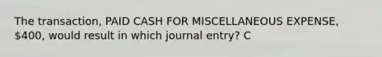 The transaction, PAID CASH FOR MISCELLANEOUS EXPENSE, 400, would result in which journal entry? C