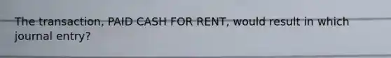 The transaction, PAID CASH FOR RENT, would result in which journal entry?