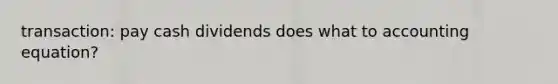 transaction: pay cash dividends does what to accounting equation?