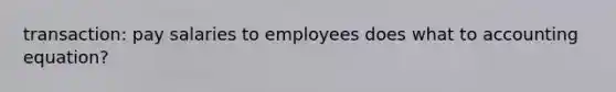 transaction: pay salaries to employees does what to accounting equation?