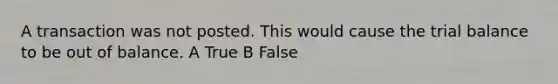 A transaction was not posted. This would cause the trial balance to be out of balance. A True B False