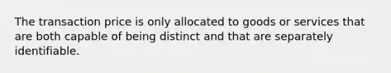 The transaction price is only allocated to goods or services that are both capable of being distinct and that are separately identifiable.