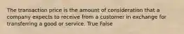 The transaction price is the amount of consideration that a company expects to receive from a customer in exchange for transferring a good or service. True False