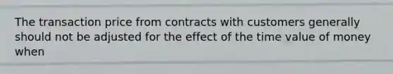 The transaction price from contracts with customers generally should not be adjusted for the effect of the time value of money when