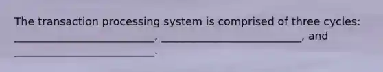 The transaction processing system is comprised of three cycles: __________________________, __________________________, and __________________________.