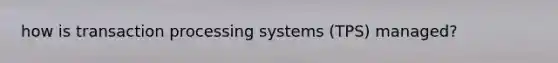 how is transaction processing systems (TPS) managed?