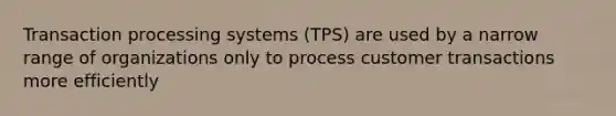 Transaction processing systems (TPS) are used by a narrow range of organizations only to process customer transactions more efficiently