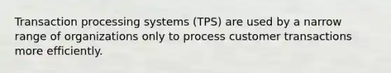 Transaction processing systems (TPS) are used by a narrow range of organizations only to process customer transactions more efficiently.