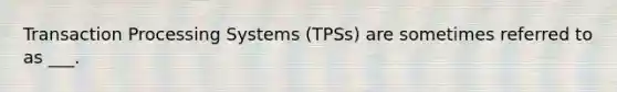 Transaction Processing Systems (TPSs) are sometimes referred to as ___.