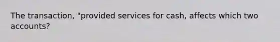 The transaction, "provided services for cash, affects which two accounts?