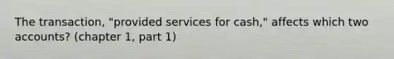 The transaction, "provided services for cash," affects which two accounts? (chapter 1, part 1)