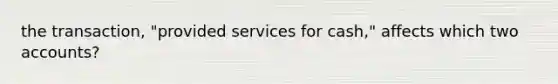 the transaction, "provided services for cash," affects which two accounts?