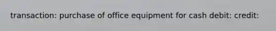 transaction: purchase of office equipment for cash debit: credit: