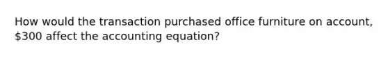 How would the transaction purchased office furniture on account, 300 affect the accounting equation?