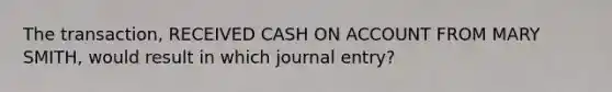 The transaction, RECEIVED CASH ON ACCOUNT FROM MARY SMITH, would result in which journal entry?