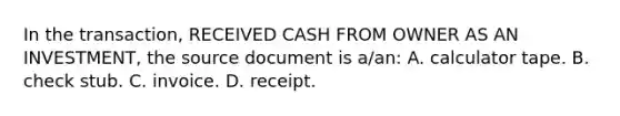 In the transaction, RECEIVED CASH FROM OWNER AS AN INVESTMENT, the source document is a/an: A. calculator tape. B. check stub. C. invoice. D. receipt.