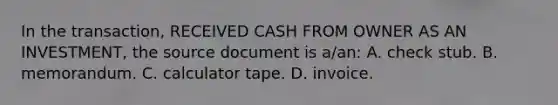 In the transaction, RECEIVED CASH FROM OWNER AS AN INVESTMENT, the source document is a/an: A. check stub. B. memorandum. C. calculator tape. D. invoice.