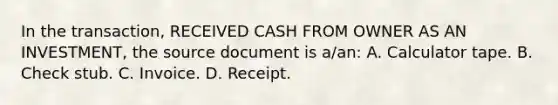 In the transaction, RECEIVED CASH FROM OWNER AS AN INVESTMENT, the source document is a/an: A. Calculator tape. B. Check stub. C. Invoice. D. Receipt.