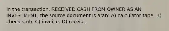 In the transaction, RECEIVED CASH FROM OWNER AS AN INVESTMENT, the source document is a/an: A) calculator tape. B) check stub. C) invoice. D) receipt.