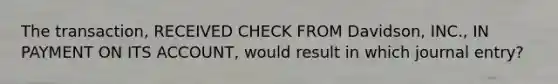 The transaction, RECEIVED CHECK FROM Davidson, INC., IN PAYMENT ON ITS ACCOUNT, would result in which journal entry?