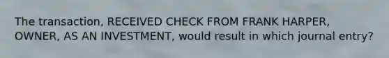 The transaction, RECEIVED CHECK FROM FRANK HARPER, OWNER, AS AN INVESTMENT, would result in which journal entry?