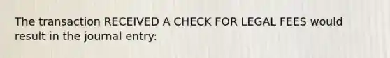 The transaction RECEIVED A CHECK FOR LEGAL FEES would result in the journal entry: