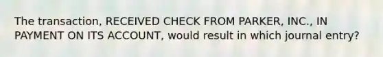 The transaction, RECEIVED CHECK FROM PARKER, INC., IN PAYMENT ON ITS ACCOUNT, would result in which journal entry?