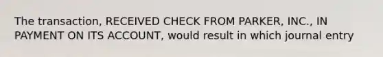 The transaction, RECEIVED CHECK FROM PARKER, INC., IN PAYMENT ON ITS ACCOUNT, would result in which journal entry