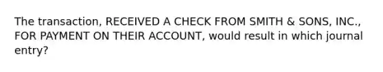 The transaction, RECEIVED A CHECK FROM SMITH & SONS, INC., FOR PAYMENT ON THEIR ACCOUNT, would result in which journal entry?